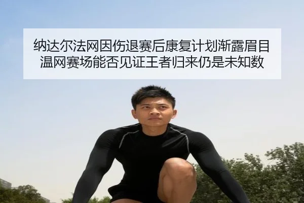 纳达尔法网因伤退赛后康复计划渐露眉目 温网赛场能否见证王者归来仍是未知数