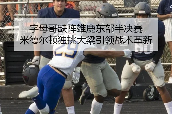 字母哥缺阵雄鹿东部半决赛 米德尔顿独挑大梁引领战术革新