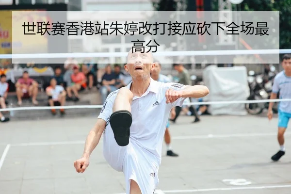 世联赛香港站朱婷改打接应砍下全场最高分
